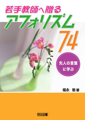 若手教師へ贈るアフォリズム74—先人の言葉に学ぶ 若手教師へ贈るアフォリズム74 先人の言葉に学ぶ：福永 敬 著