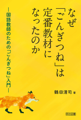 なぜ ごんぎつね は定番教材になったのか 国語教師のための ごんぎつね 入門 鶴田 清司 著 明治図書オンライン