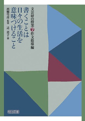 『文芸研の授業7 作文の指導編 書くことは日々の生活を意味づけること』
