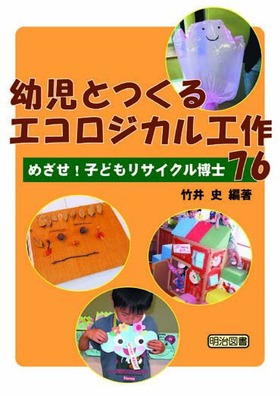 幼児とつくるエコロジカル工作７６ めざせ 子どもリサイクル博士 竹井 史 著 明治図書オンライン