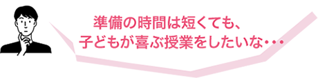準備の時間は短くても、子どもが喜ぶ授業をしたいな...