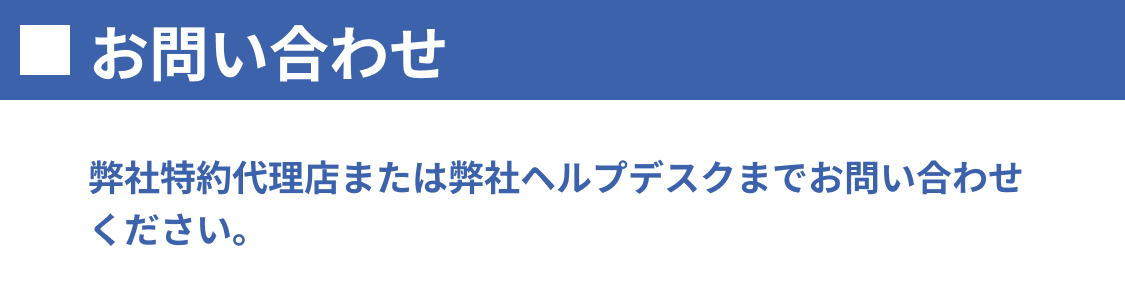 お問い合わせ 弊社特約代理店または弊社ヘルプデスクまでお問い合わせください。